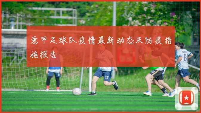 意甲足球队疫情最新动态及防疫措施报告
