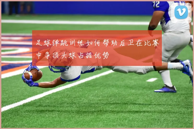 足球弹跳训练如何帮助后卫在比赛中争顶头球占据优势