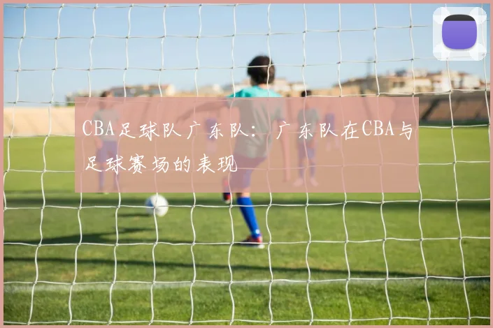 CBA足球队广东队：广东队在CBA与足球赛场的表现